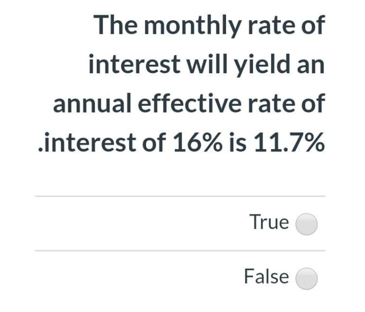 The monthly rate of
interest will yield an
annual effective rate of
.interest of 16% is 11.7%
True
False
