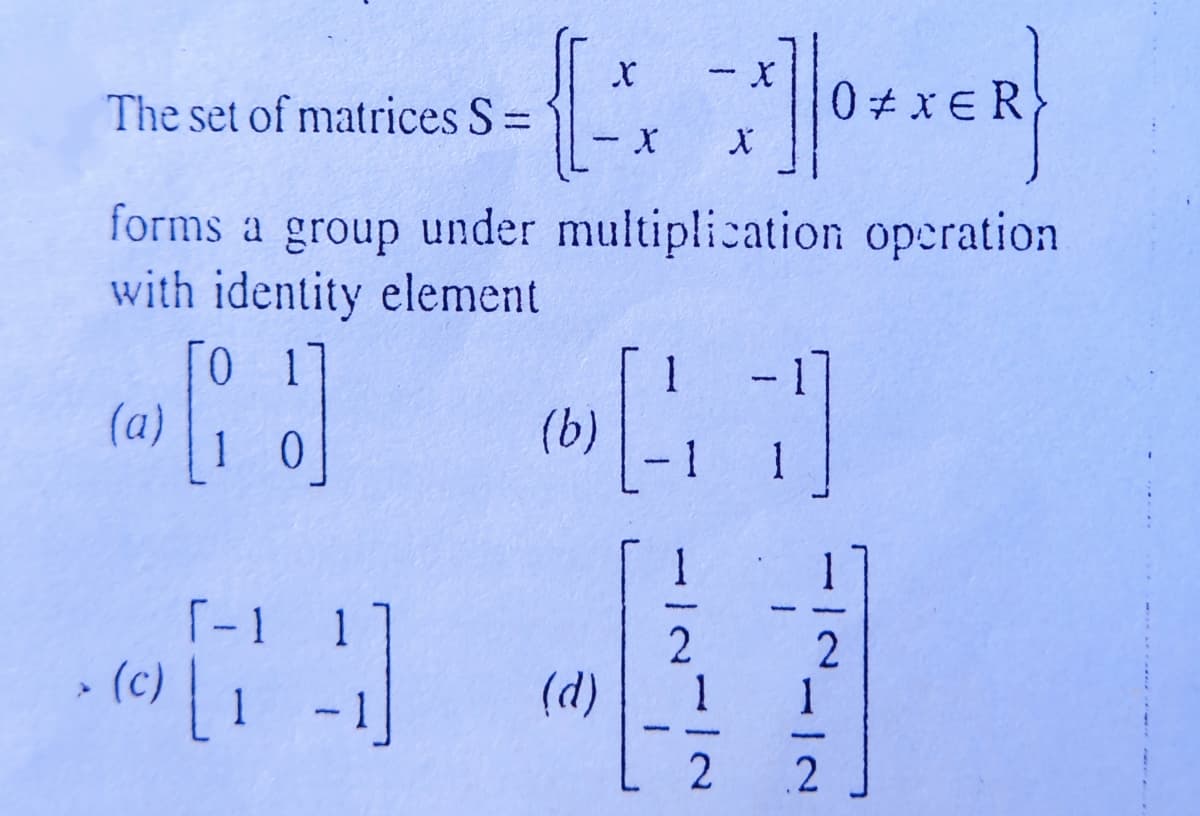 The set of matrices S=
xE R
X-
forms a group under multiplication operation
with identity element
1
(a)
1
(b)
1
T-1
1
2
(c) {
(d)
1
1
1/2
1/2
