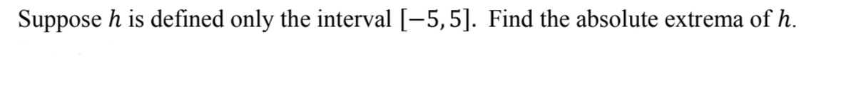 Suppose h is defined only the interval [-5,5]. Find the absolute extrema of h.
