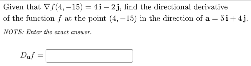 Given that Vf(4, – 15) = 4i – 2 j, find the directional derivative
of the function f at the point (4, –15) in the direction of a = 5i+4j.
-
-
NOTE: Enter the exact answer.
Duf
