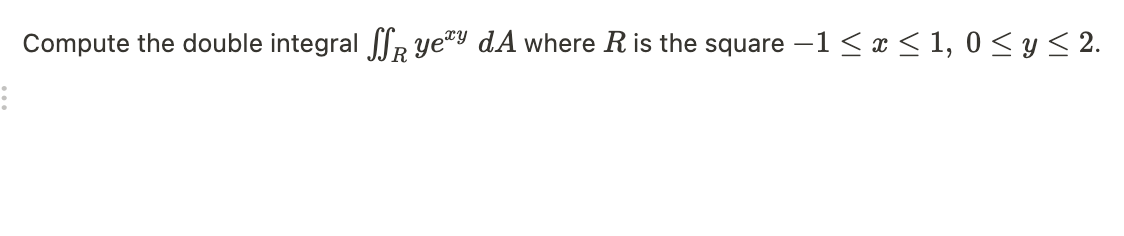 Compute the double integral R ye™Y dA where R is the square -1< x < 1, 0 < y< 2.
