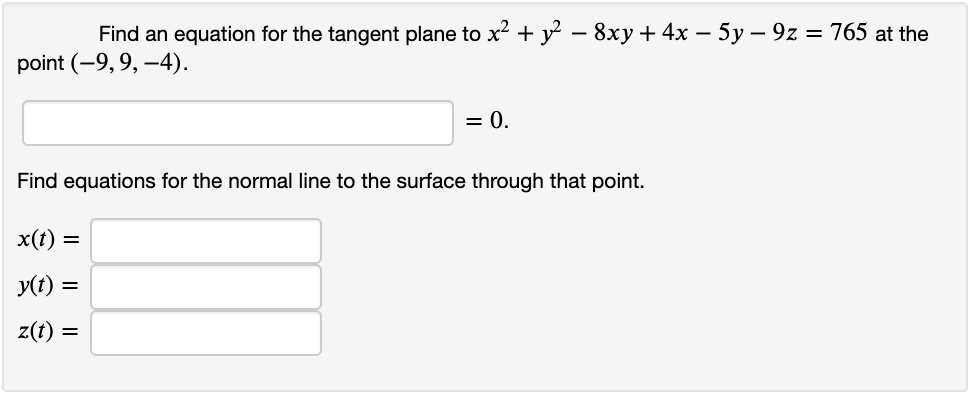 Find an equation for the tangent plane to x? + y – 8xy + 4x – 5y – 9z = 765 at the
point (-9, 9, –4).
= 0.
Find equations for the normal line to the surface through that point.
x(t) =
y(t) =
z(t) =
