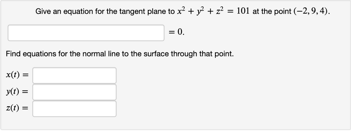 Give an equation for the tangent plane to x2 + y + z? = 101 at the point (-2, 9,4).
= 0.
Find equations for the normal line to the surface through that point.
x(t) =
y(t)
z(t)
