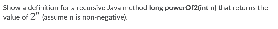 Show a definition for a recursive Java method long powerOf2(int n) that returns the
value of 2" (assume n is non-negative).
