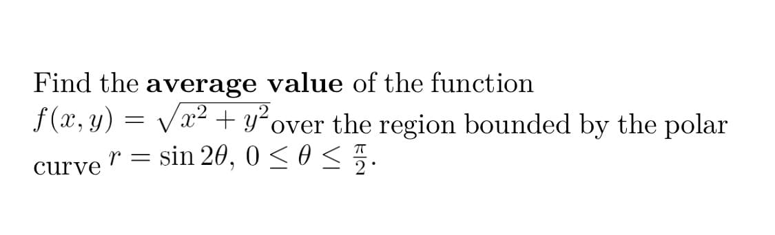 Find the average value of the function
f (x, y) = Vx2 + y²over the region bounded by the polar
curve " = sin 20, 0 < 0 < .
