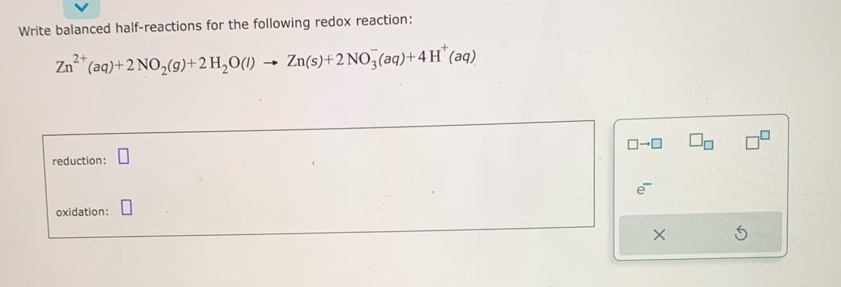 Write balanced half-reactions for the following redox reaction:
2+
+
Zn²+ (aq) + 2NO₂(g) + 2 H₂O(1) Zn(s)+2 NO3(aq) + 4H
reduction:
(aq)
oxidation:
0-0
4