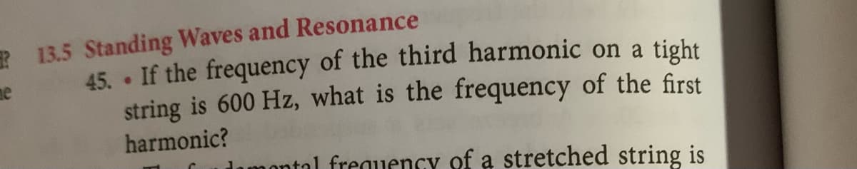 R 13.5 Standing Waves and Resonance
me
45. • If the frequency of the third harmonic on a tight
string is 600 Hz, what is the frequency of the first
harmonic?
nontal frequencY of a stretched string is
