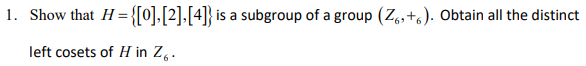 1. Show that H = {[0],[2].[4]} is a subgroup of a group (Z,+6). Obtain all the distinct
left cosets of H in Z,.
