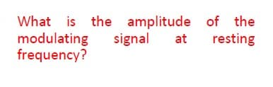 What is the amplitude of the
modulating
frequency?
signal
at
resting
