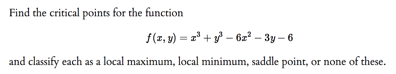 Find the critical points for the function
f (x, y) = x³ + ³ – 6x2 – 3y – 6
and classify each as a local maximum, local minimum, saddle point, or none of these.
