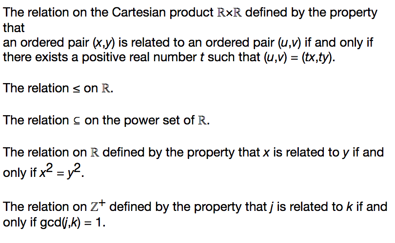 The relation on the Cartesian product RxR defined by the property
that
an ordered pair (x,y) is related to an ordered pair (u,v) if and only if
there exists a positive real number t such that (u,v) = (tx,ty).
%3D
The relation s on R.
The relation c on the power set of R.
The relation on R defined by the property that x is related to y if and
only if x2 = y2.
The relation on zt defined by the property that į is related to k if and
only if gcd(,k) = 1.
