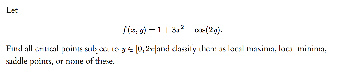 Let
f (x, y) = 1 + 3?
– cos(2y).
Find all critical points subject to y E [0, 27]and classify them as local maxima, local minima,
saddle points, or none of these.
