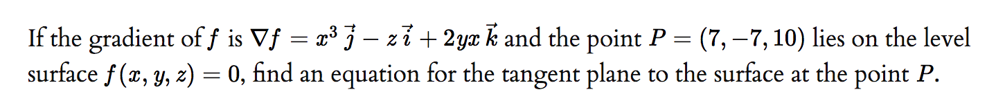 If the gradient of f is Vf = x³ } – zỉ+ 2yx k and the point P = (
surface f (x, y, z) = 0, find an equation for the tangent plane to the surface at the point P.
(7, –7, 10) lies on the level
