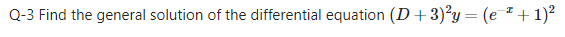 Q-3 Find the general solution of the differential equation (D+3)²y= (e +1)?
