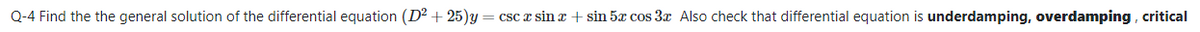 Q-4 Find the the general solution of the differential equation (D2 + 25)y= csc x sin x + sin 5x cos 3x Also check that differential equation is underdamping, overdamping, critical

