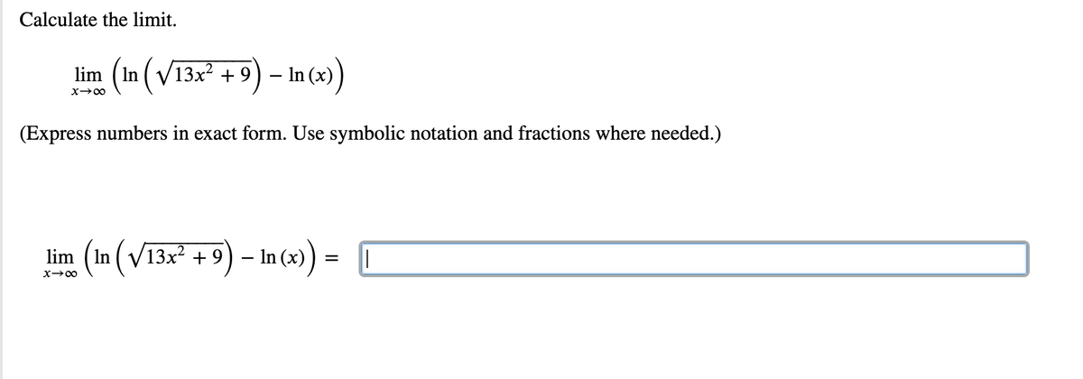 Calculate the limit.
lim (In ( V13x? + 9) – In (x))
(Express numbers in exact form. Use symbolic notation and fractions where needed.)
lim ( In ( V13x2 +9) – In (x) ) = ||
