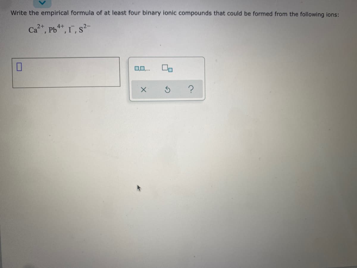 Write the empirical formula of at least four binary ionic compounds that could be formed from the following ions:
Ca", Pb**, 1, s?-
2+
4+
