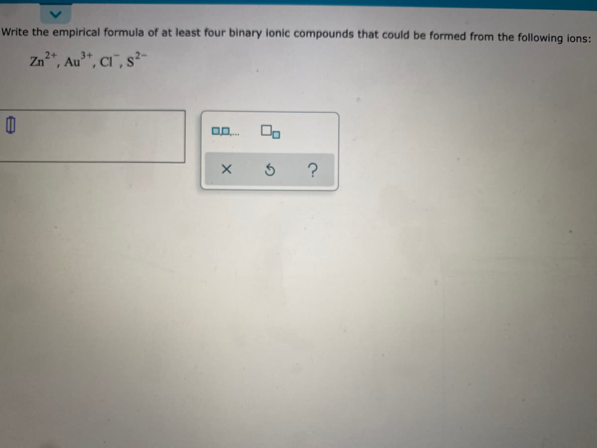 Write the empirical formula of at least four binary ionic compounds that could be formed from the following ions:
Zn", Au", CI", s?-
2+
3+
