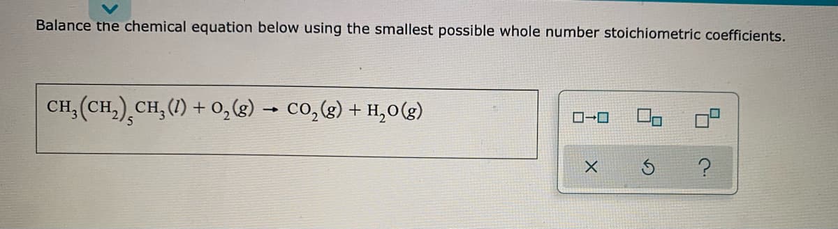 Balance the chemical equation below using the smallest possible whole number stoichiometric coefficients.
CH, (CH,) CH, (1) + o,g) - co,g) + H,0(g)
?
