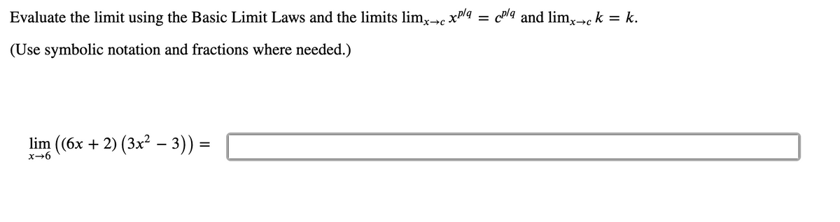 Evaluate the limit using the Basic Limit Laws and the limits limx→c xP/q = cPlq and limx-c k = k.
(Use symbolic notation and fractions where needed.)
lim (6x + 2) (3x? – 3)) =
