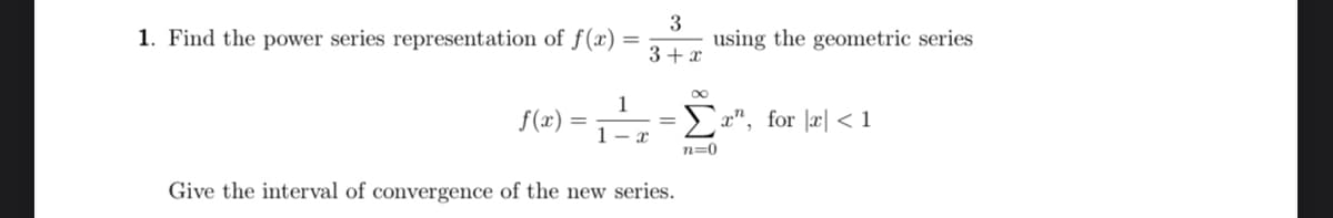 1. Find the power series representation of f()
using the geometric series
3+ x
1
f(x)
>a", for |æ| < 1
1- x
n=0
Give the interval of convergence of the new series.
