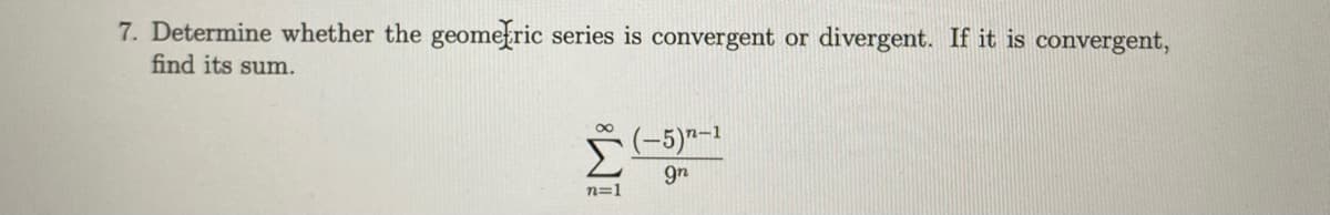 7. Determine whether the geometric series is convergent or divergent. If it is convergent,
find its sum.
(-5)"-1
9n
n=1
