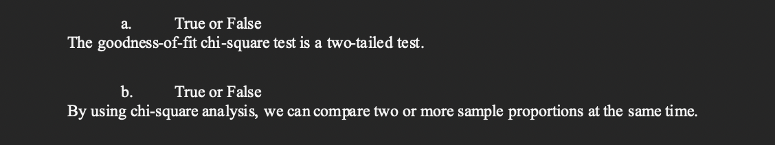 a.
True or False
The goodness-of-fit chi-square test is a two-tailed test.
b.
True or False
By using chi-square analysis, we can compare two or more sample proportions at the same time.
