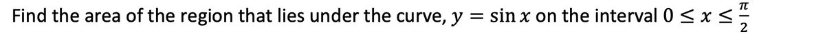 Find the area of the region that lies under the curve, y = sin x on the interval 0 < x <
1.
