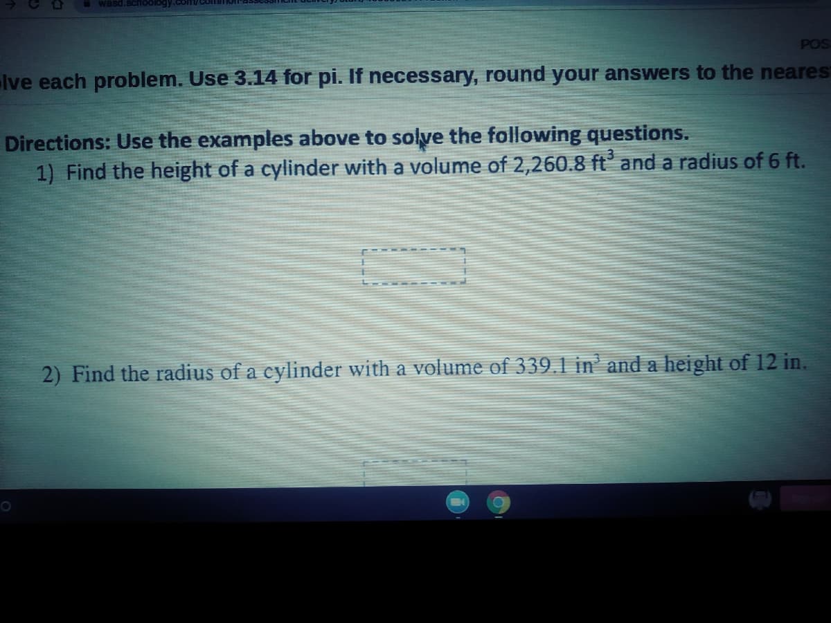 wasd.schoology.com
POS
lve each problem. Use 3.14 for pi. If necessary, round your answers to the neares
Directions: Use the examples above to solve the following questions.
1) Find the height of a cylinder with a volume of 2,260.8 ft' and a radius of 6 ft.
2) Find the radius of a cylinder with a volume of 339.1 in' and a height of 12 in.
