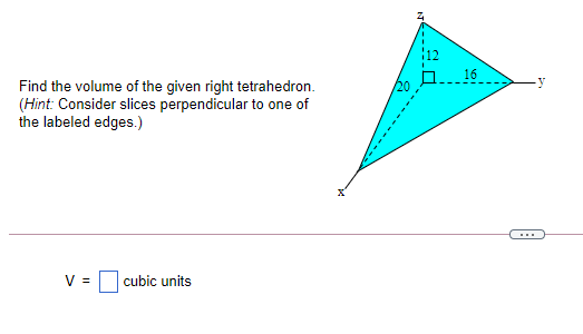 16
20
Find the volume of the given right tetrahedron.
(Hint: Consider slices perpendicular to one of
the labeled edges.)
V =
cubic units
