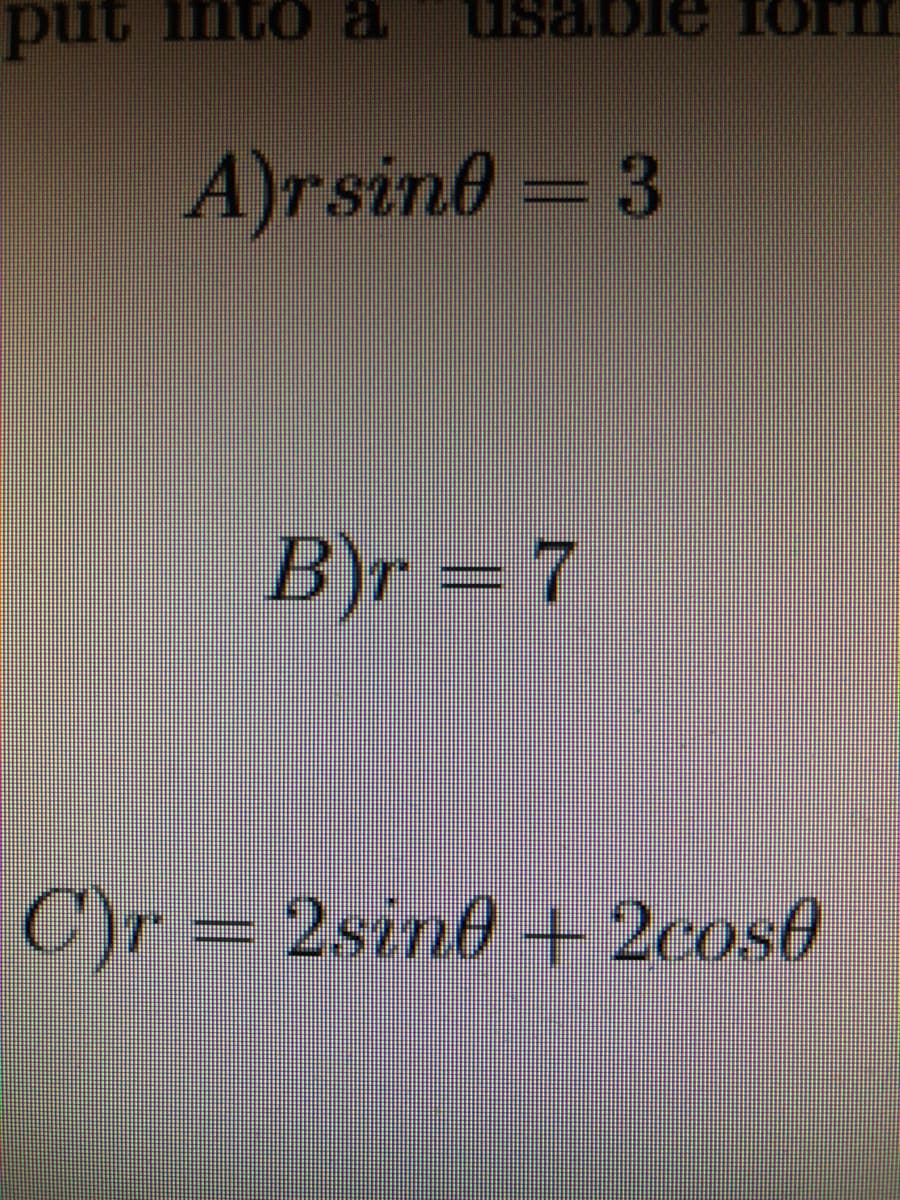 put into a
A)rsine 3
B)r =7
C)r = 2sin0 + 2cos0
