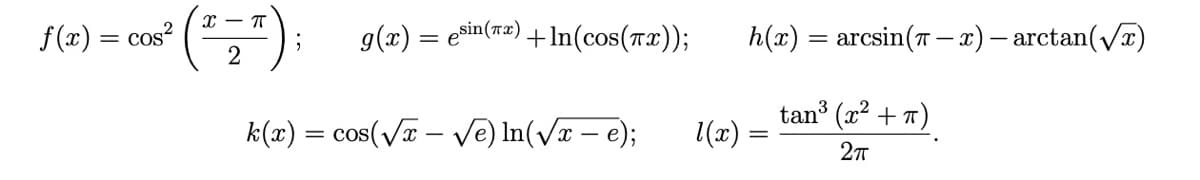 f(x) = cos² ² (²₂");
2
g(x) = sin(x) +ln(cos(x));
k(x) = cos(√x - √e) ln(√x - e);
1(x)
h(x) = arcsin(π − x) — arctan(√x)
tan ³
(x² + π)
2πT
