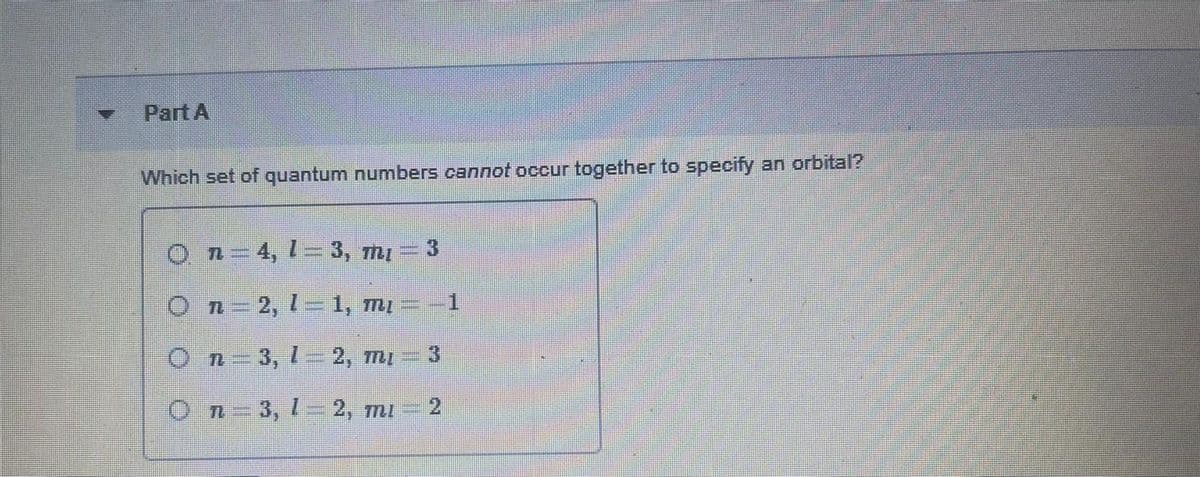 Part A
Which set of quantum numbers cannot occur together to specify an orbital?
On-4, 1= 3, m - 3
On-2, 1= 1, mI
On=3, 1= 2, m
3
On-3, 1- 2, mi
21
