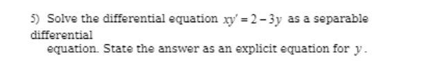 5) Solve the differential equation xy = 2- 3y as a separable
differential
equation. State the answer as an explicit equation for y.
