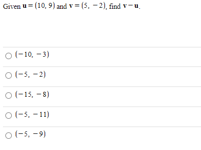 Given u = (10, 9) and v = (5, - 2), find v-u.
O (-10, – 3)
O (-5, - 2)
O (-15, – 8)
O (-5, – 11)
O (-5, -9)
