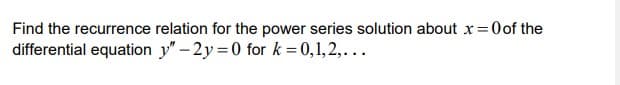 Oof the
Find the recurrence relation for the power series solution about x =
differential equation y" - 2y = 0 for k = 0,1,2,...
