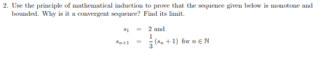 2. Use the principle of mathematical induction to prove that the sequence given below is monotone and
bounded. Why is it a convergent sequence? Find its limit.
$1
Sn+1
=
2 and
1
3
(n+1) for n € N