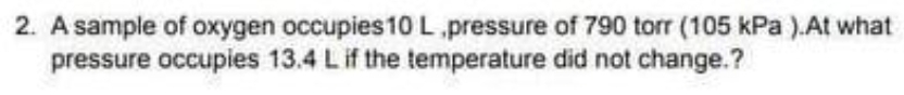 2. A sample of oxygen occupies 10 L .pressure of 790 torr (105 kPa).At what
pressure occupies 13.4 L if the temperature did not change.?
