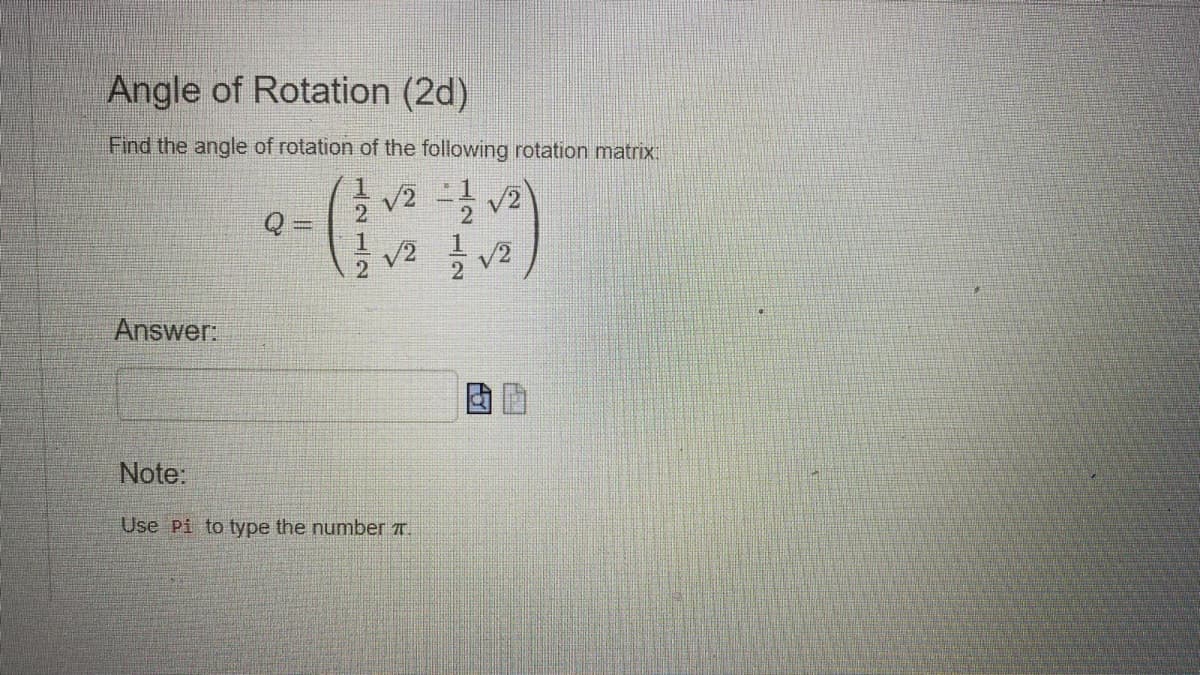 Angle of Rotation (2d)
Find the angle of rotation of the following rotation matrix:
Answer:
12
√2-1/2 √2)
√2/1/√2
Note:
Use Pi to type the number 7.