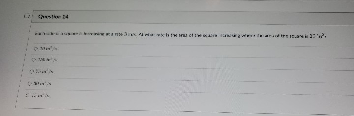Question 14
Each side of a square is increasing at a rate 3 in/s. At what rate is the area of the square increasing where the area of the square is 25 in??
O 10 in²/s
O 150 in²/s
O 75 in²/s
○ 30 in²/s
O 15 in/s