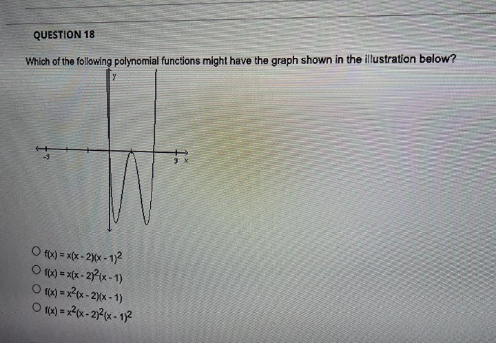 QUESTION 18
Which of the following polynomial functions might have the graph shown in the illustration below?
-3
y
O f(x) = x(x-2)(x-1)²
O f(x) = x(x - 2)²(x-1)
O f(x) = x²(x-2)(x-1)
Of(x) = x²(x-2)²(x-1)²
3 x