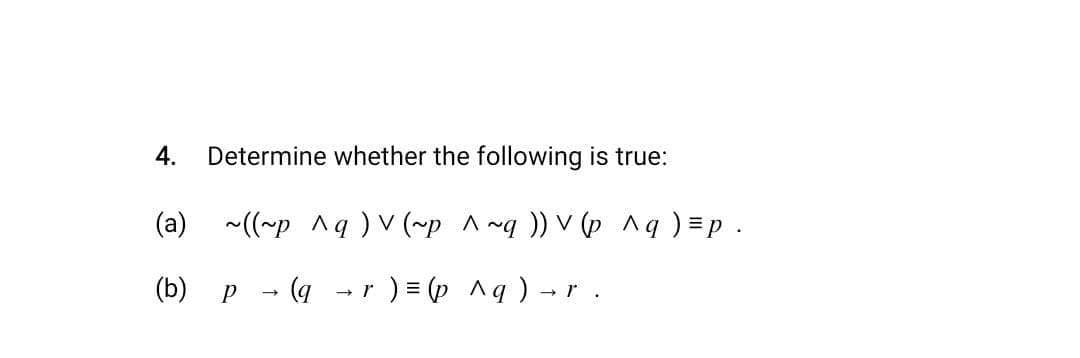 4. Determine whether the following is true:
(a) ~((~p ^q) v (~p
(b)
p (q→ r ) = (p
^~q )) V (p ^ q ) = p.
^ q) →
→ r.