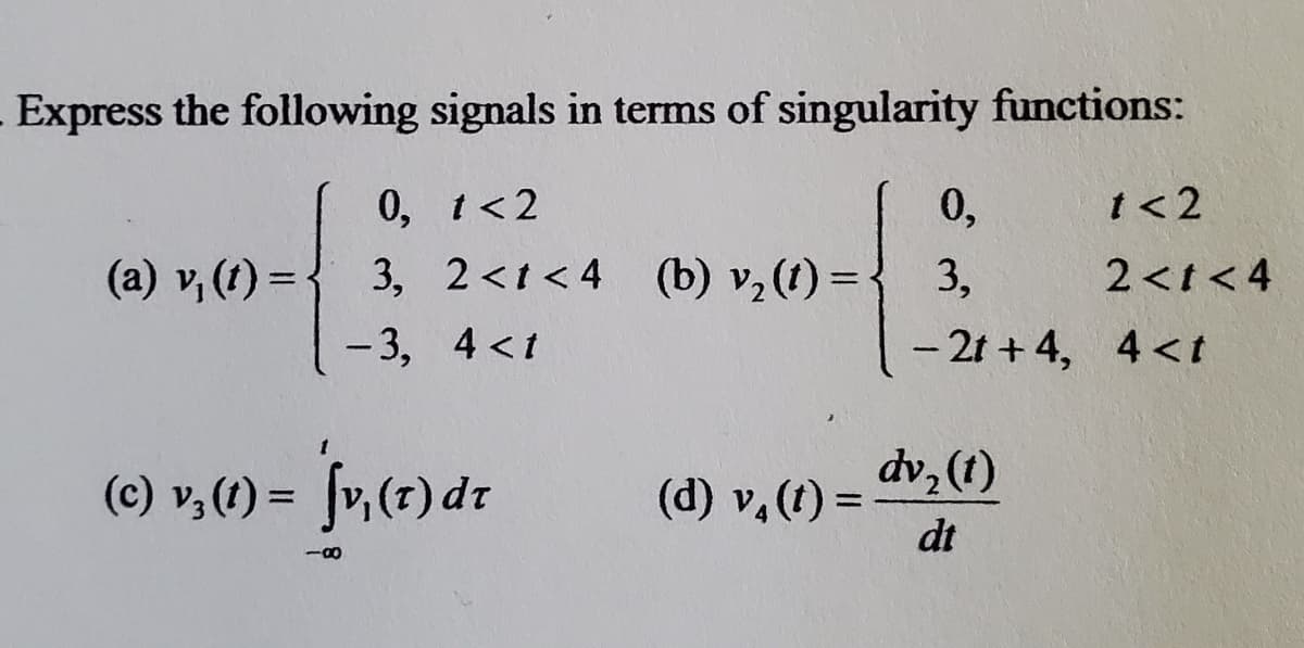 Express the following signals in terms of singularity functions:
0, t<2
0,
t< 2
(a) v, (1) =
3, 2<t<4 (b) v, (1) =
3,
2<t< 4
- 3, 4 <t
- 2t + 4, 4<t
(c) v, (t) =
(d) v. (t) =
dt
dv, (t)
%3D
-18
