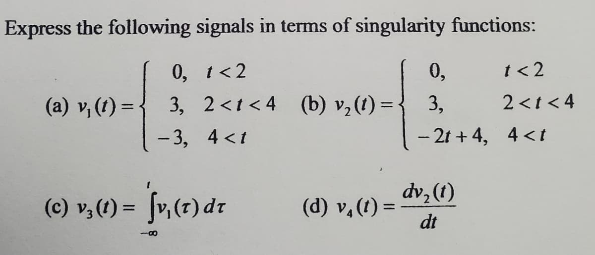 Express the following signals in terms of singularity functions:
t< 2
0, t<2
3, 2<1<4 (b) v,(1) =
0,
(a) v, (t) = -
3,
2<t < 4
- 3, 4 <t
-2t +4, 4<t
(c) v,(1) = fv,(r) dr
dv, (1)
(d) v,(1) =
dt
%3D
-00
