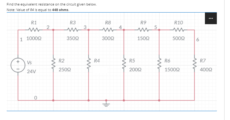 Find the equivalent resistance on the circuit given below.
Note: Value of R4 is equal to 448 ohms.
R1
R3
R8
R9
R10
1 10002
3502
3002
1502
5002
R2
R4
R5
R6
R7
Vs
2502
2002
15002
4002
24V

