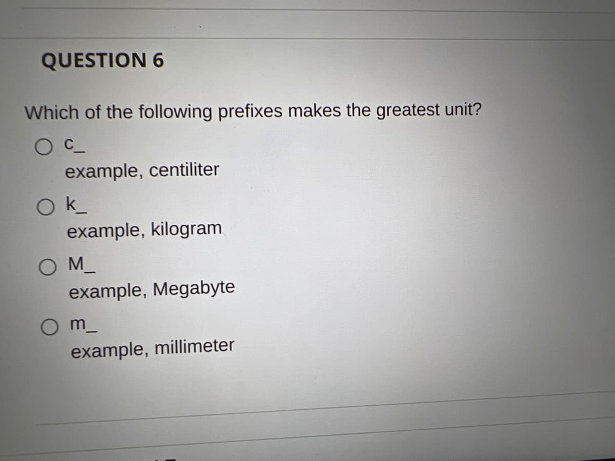 QUESTION 6
Which of the following prefixes makes the greatest unit?
example, centiliter
Ok
example, kilogram
OM_
example, Megabyte
m
example, millimeter
