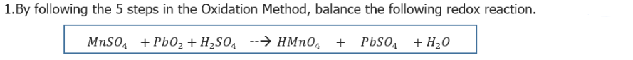 1.By following the 5 steps in the Oxidation Method, balance the following redox reaction.
MnSO4 + PbO₂ + H₂SO4 → HMnO4 + PbSO4 + H₂O