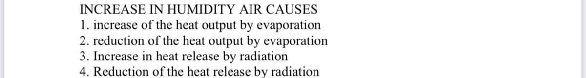 INCREASE IN HUMIDITY AIR CAUSES
1. increase of the heat output by evaporation
2. reduction of the heat output by evaporation
3. Increase in heat release by radiation
4. Reduction of the heat release by radiation
