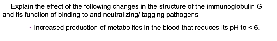 Explain the effect of the following changes in the structure of the immunoglobulin G
and its function of binding to and neutralizing/ tagging pathogens
- Increased production of metabolites in the blood that reduces its pH to < 6.
