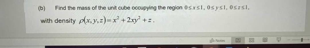 (b)
Find the mass of the unit cube occupying the region 0sxs1, 0sysl, 0szs1,
with density p(x, y,z)=x² +2xy² +z.
A Notes
